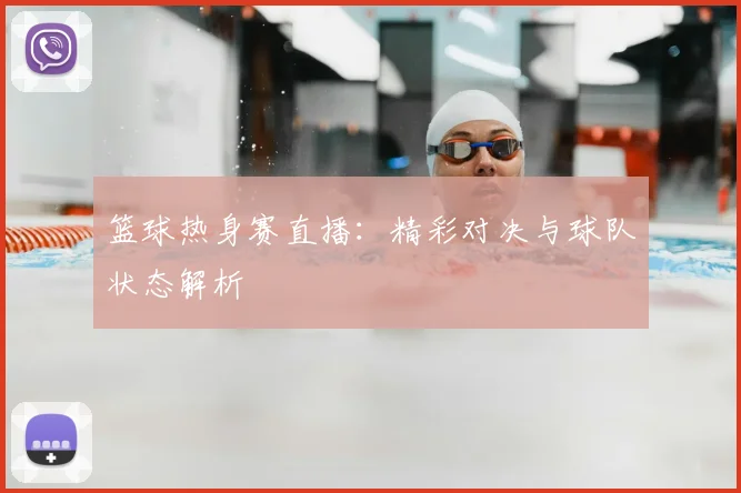 篮球热身赛直播：精彩对决与球队状态解析