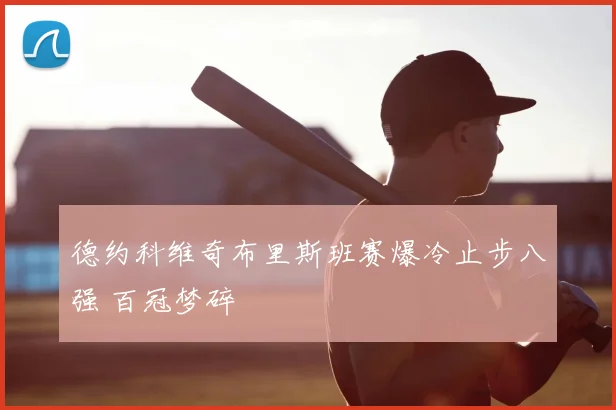 德约科维奇布里斯班赛爆冷止步八强 百冠梦碎
