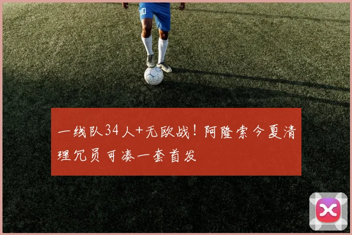 一线队34人+无欧战! 阿隆索今夏清理冗员可凑一套首发