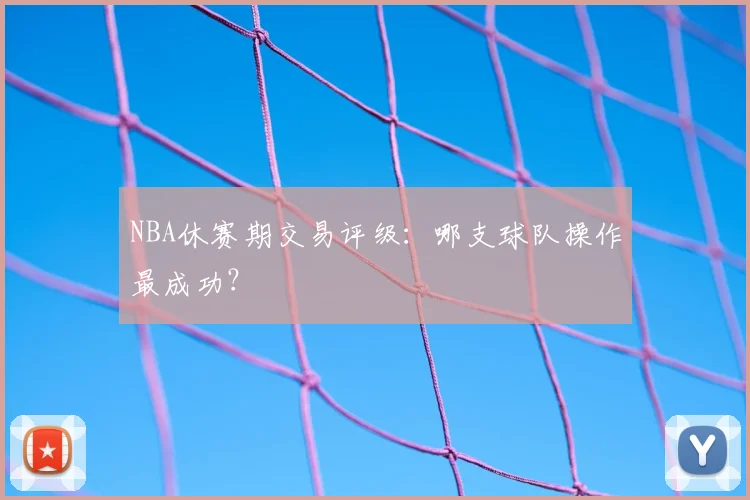 NBA休赛期交易评级：哪支球队操作最成功？