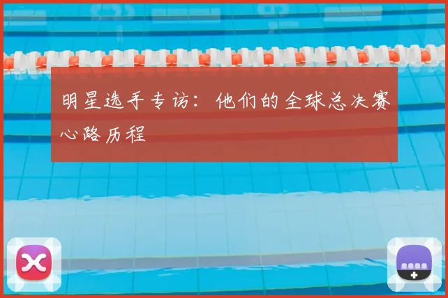 明星选手专访：他们的全球总决赛心路历程