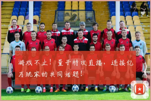 游戏不止！量子特攻直播，连接亿万玩家的共同话题！