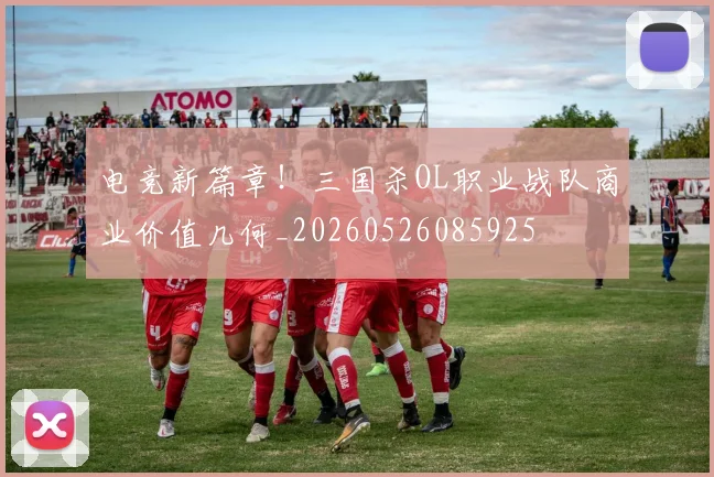 电竞新篇章！三国杀OL职业战队商业价值几何_20260526085925