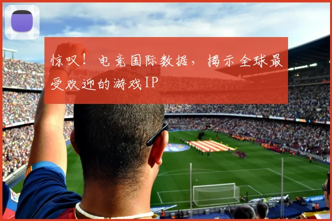 惊叹！电竞国际数据，揭示全球最受欢迎的游戏IP