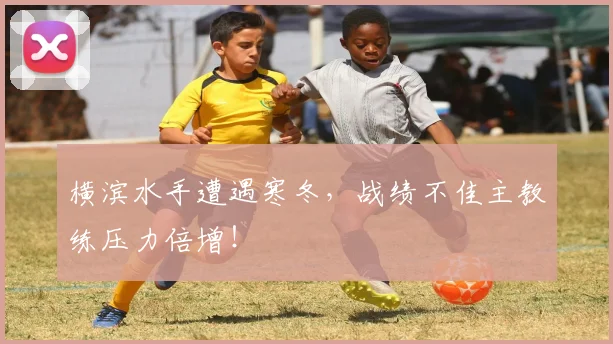 横滨水手遭遇寒冬，战绩不佳主教练压力倍增！
