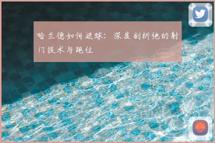 哈兰德如何进球：深度剖析他的射门技术与跑位