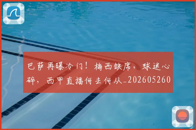 巴萨再曝冷门！梅西缺席，球迷心碎，西甲直播何去何从_20260526073907