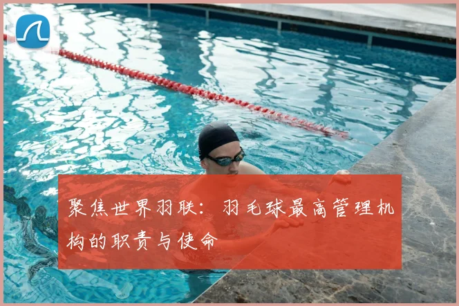 聚焦世界羽联：羽毛球最高管理机构的职责与使命