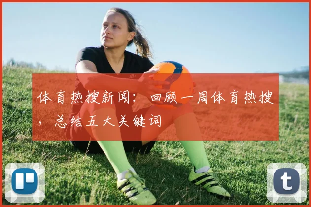 体育热搜新闻:回顾一周体育热搜,总结五大关键词
