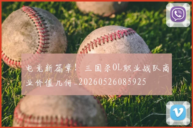 电竞新篇章！三国杀OL职业战队商业价值几何_20260526085925