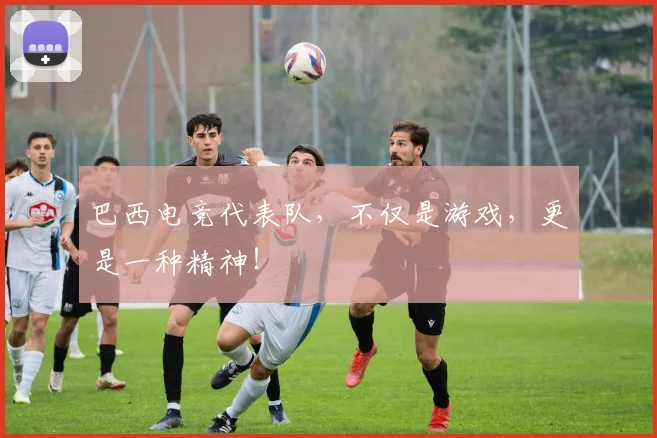 巴西电竞代表队，不仅是游戏，更是一种精神！