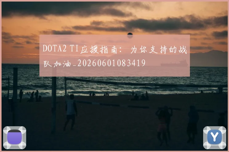 DOTA2 TI应援指南：为你支持的战队加油_20260601083419