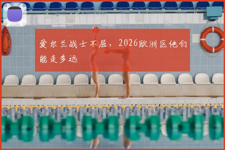 爱尔兰战士不屈，2026欧洲区他们能走多远