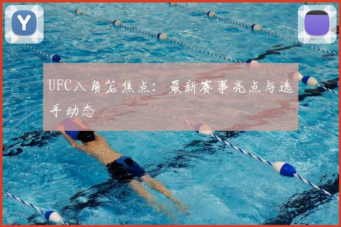 UFC八角笼焦点：最新赛事亮点与选手动态