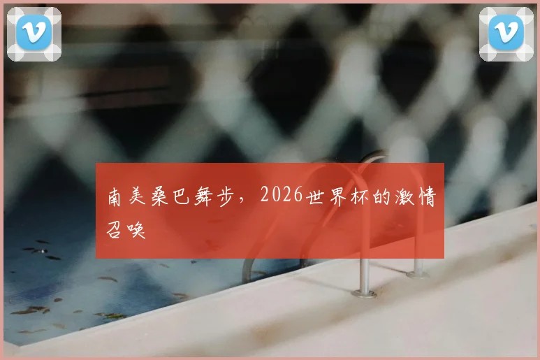 南美桑巴舞步，2026世界杯的激情召唤