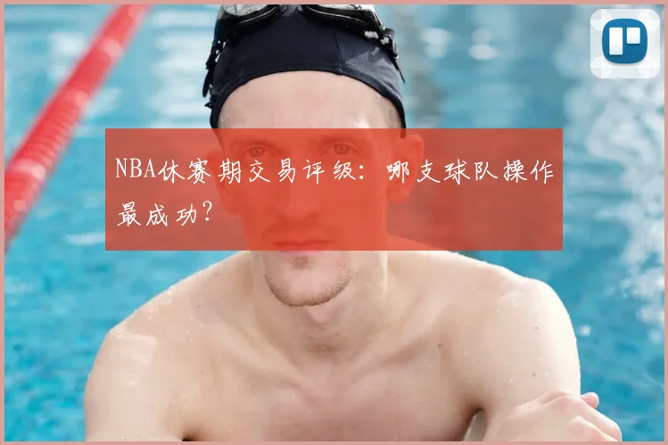NBA休赛期交易评级：哪支球队操作最成功？