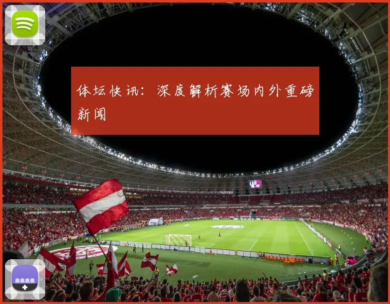 体坛快讯：深度解析赛场内外重磅新闻