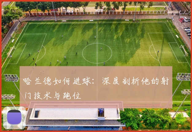 哈兰德如何进球：深度剖析他的射门技术与跑位