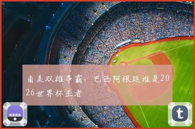 南美双雄争霸，巴西阿根廷谁是2026世界杯王者