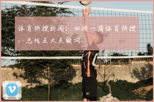 体育热搜新闻：回顾一周体育热搜，总结五大关键词