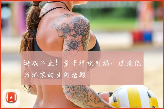 游戏不止！量子特攻直播，连接亿万玩家的共同话题！