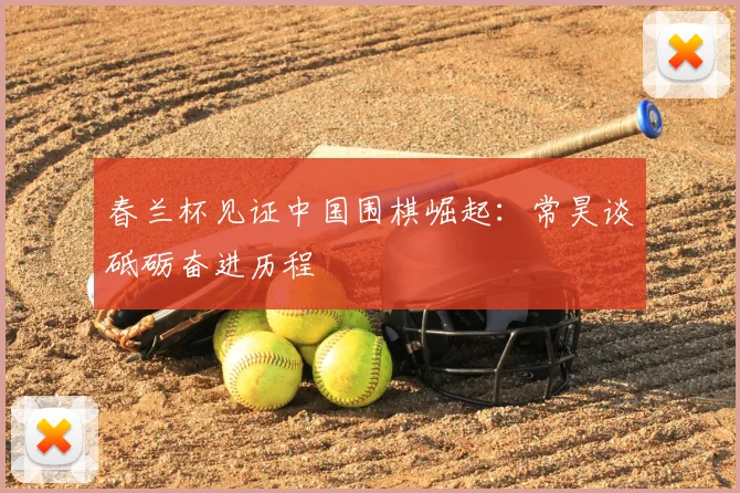 春兰杯见证中国围棋崛起：常昊谈砥砺奋进历程