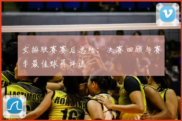 女排联赛赛后总结:决赛回顾与赛季最佳球员评选