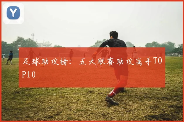 足球助攻榜:五大联赛助攻高手TOP10