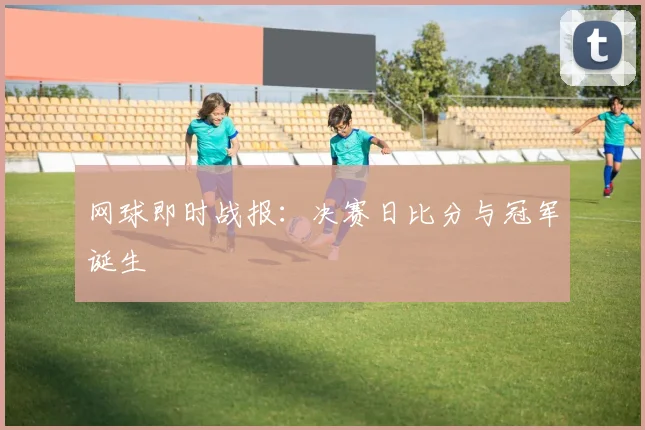 网球即时战报：决赛日比分与冠军诞生
