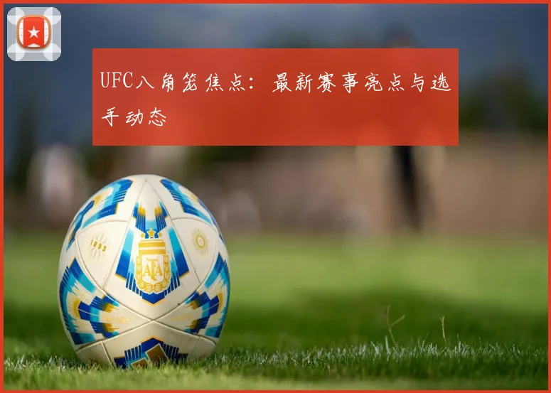 UFC八角笼焦点：最新赛事亮点与选手动态