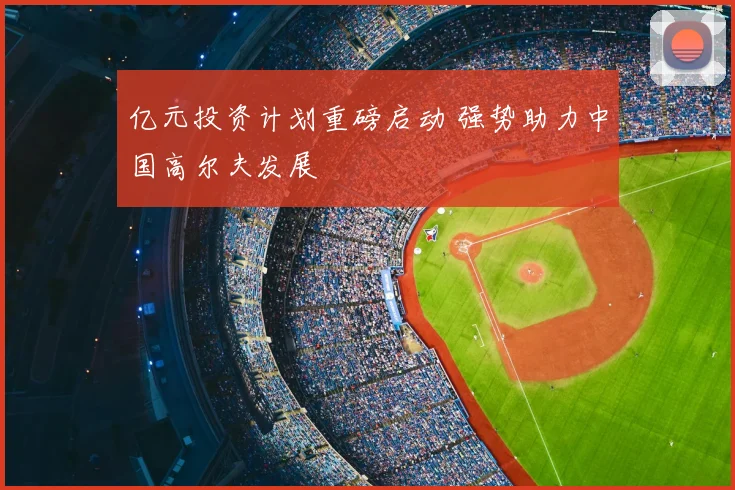 亿元投资计划重磅启动 强势助力中国高尔夫发展
